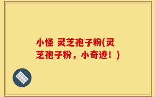 小怪 灵芝孢子粉(灵芝孢子粉，小奇迹！)