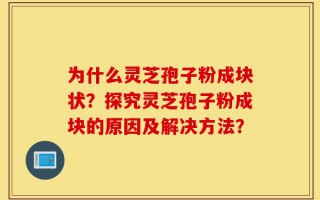为什么灵芝孢子粉成块状？探究灵芝孢子粉成块的原因及解决方法？