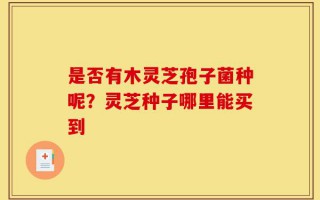 是否有木灵芝孢子菌种呢？灵芝种子哪里能买到
