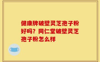 健康牌破壁灵芝孢子粉好吗？同仁堂破壁灵芝孢子粉怎么样