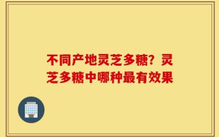 不同产地灵芝多糖？灵芝多糖中哪种最有效果