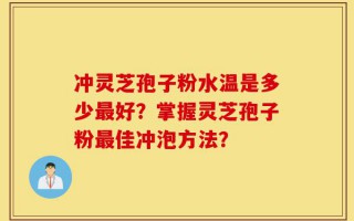 冲灵芝孢子粉水温是多少最好？掌握灵芝孢子粉最佳冲泡方法？