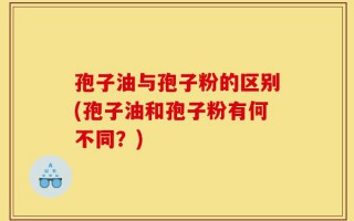 孢子油与孢子粉的区别(孢子油和孢子粉有何不同？)