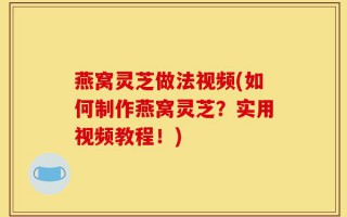 燕窝灵芝做法视频(如何制作燕窝灵芝？实用视频教程！)