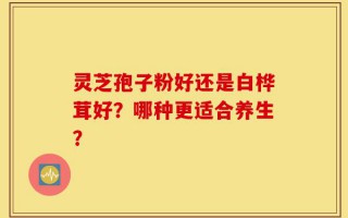 灵芝孢子粉好还是白桦茸好？哪种更适合养生？