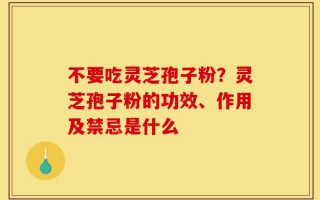 不要吃灵芝孢子粉？灵芝孢子粉的功效、作用及禁忌是什么
