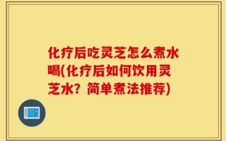 化疗后吃灵芝怎么煮水喝(化疗后如何饮用灵芝水？简单煮法推荐)