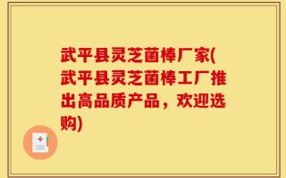 武平县灵芝菌棒厂家(武平县灵芝菌棒工厂推出高品质产品，欢迎选购)