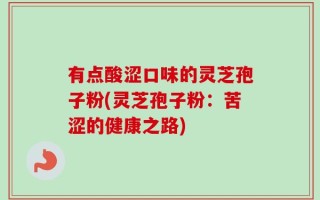 有点酸涩口味的灵芝孢子粉(灵芝孢子粉：苦涩的健康之路)