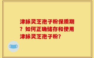 津脉灵芝孢子粉保质期？如何正确储存和使用津脉灵芝孢子粉？
