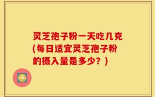 灵芝孢子粉一天吃几克(每日适宜灵芝孢子粉的摄入量是多少？)
