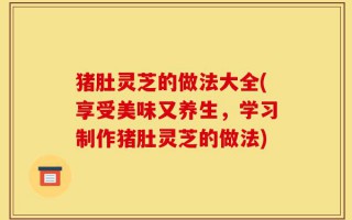 猪肚灵芝的做法大全(享受美味又养生，学习制作猪肚灵芝的做法)