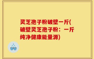 灵芝孢子粉破壁一斤(破壁灵芝孢子粉：一斤纯净健康能量源)