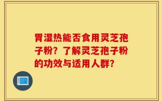 胃湿热能否食用灵芝孢子粉？了解灵芝孢子粉的功效与适用人群？