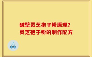 破壁灵芝孢子粉原理？灵芝孢子粉的制作配方