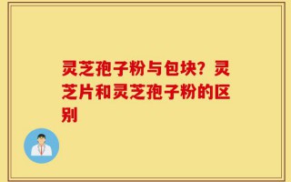 灵芝孢子粉与包块？灵芝片和灵芝孢子粉的区别