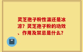 灵芝孢子粉性温还是冰凉？灵芝孢子粉的功效、作用及禁忌是什么？