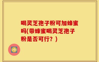 喝灵芝孢子粉可加蜂蜜吗(带蜂蜜喝灵芝孢子粉是否可行？)