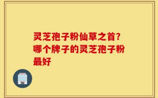灵芝孢子粉仙草之首？哪个牌子的灵芝孢子粉最好