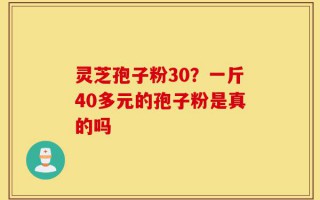 灵芝孢子粉30？一斤40多元的孢子粉是真的吗