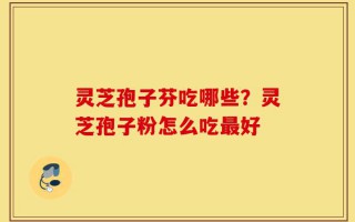 灵芝孢子芬吃哪些？灵芝孢子粉怎么吃最好