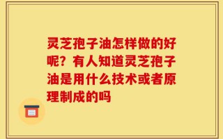 灵芝孢子油怎样做的好呢？有人知道灵芝孢子油是用什么技术或者原理制成的吗