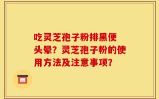 吃灵芝孢子粉排黑便 头晕？灵芝孢子粉的使用方法及注意事项？
