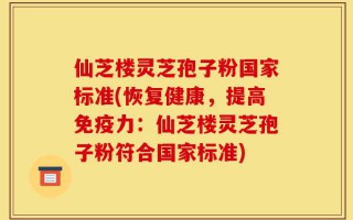 仙芝楼灵芝孢子粉国家标准(恢复健康，提高免疫力：仙芝楼灵芝孢子粉符合国家标准)