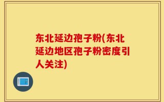 东北延边孢子粉(东北延边地区孢子粉密度引人关注)