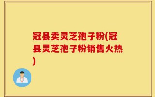 冠县卖灵芝孢子粉(冠县灵芝孢子粉销售火热)