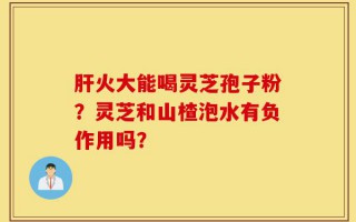 肝火大能喝灵芝孢子粉？灵芝和山楂泡水有负作用吗？