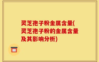 灵芝孢子粉金属含量(灵芝孢子粉的金属含量及其影响分析)