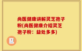 尚医健康讲解灵芝孢子粉(尚医健康介绍灵芝孢子粉：益处多多)