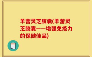羊蕾灵芝胶囊(羊蕾灵芝胶囊——增强免疫力的保健佳品)