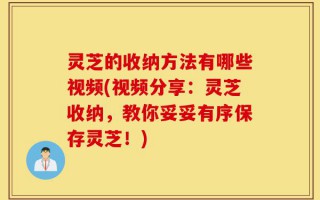 灵芝的收纳方法有哪些视频(视频分享：灵芝收纳，教你妥妥有序保存灵芝！)