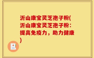 沂山康宝灵芝孢子粉(沂山康宝灵芝孢子粉：提高免疫力，助力健康)