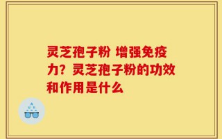 灵芝孢子粉 增强免疫力？灵芝孢子粉的功效和作用是什么