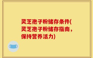 灵芝孢子粉储存条件(灵芝孢子粉储存指南，保持营养活力)