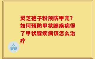 灵芝孢子粉预防甲亢？如何预防甲状腺疾病得了甲状腺疾病该怎么治疗