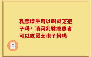 乳腺增生可以喝灵芝孢子吗？请问乳腺癌患者可以吃灵芝孢子粉吗