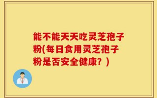 能不能天天吃灵芝孢子粉(每日食用灵芝孢子粉是否安全健康？)