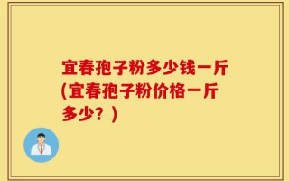 宜春孢子粉多少钱一斤(宜春孢子粉价格一斤多少？)