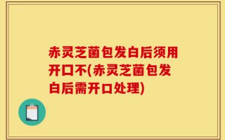 赤灵芝菌包发白后须用开囗不(赤灵芝菌包发白后需开口处理)