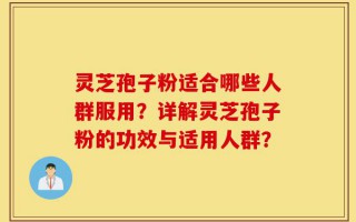 灵芝孢子粉适合哪些人群服用？详解灵芝孢子粉的功效与适用人群？