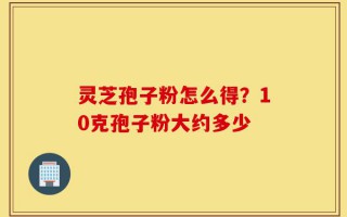 灵芝孢子粉怎么得？10克孢子粉大约多少