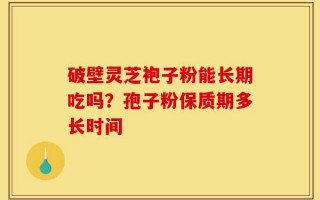破壁灵芝袍子粉能长期吃吗？孢子粉保质期多长时间