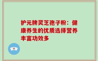 护元牌灵芝孢子粉：健康养生的优质选择营养丰富功效多