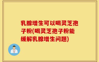 乳腺增生可以喝灵芝孢子粉(喝灵芝孢子粉能缓解乳腺增生问题)