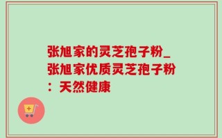 张旭家的灵芝孢子粉_张旭家优质灵芝孢子粉：天然健康