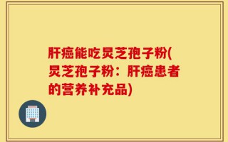 肝癌能吃炅芝孢子粉(炅芝孢子粉：肝癌患者的营养补充品)